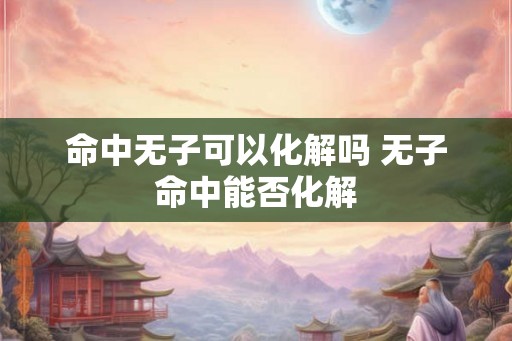 命中无子可以化解吗 无子命中能否化解