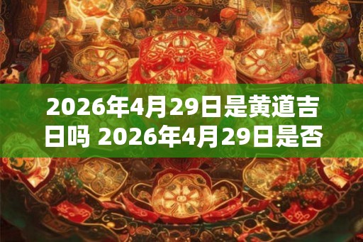 2026年4月29日是黄道吉日吗 2026年4月29日是否黄道吉日