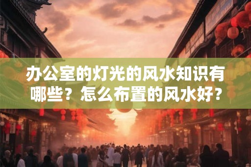 办公室的灯光的风水知识有哪些？怎么布置的风水好？