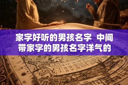 家字好听的男孩名字  中间带家字的男孩名字洋气的