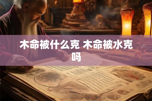 木命被什么克 木命被水克吗 木命被什么克 木命被水克吗