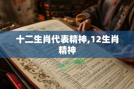 十二生肖代表精神,12生肖精神 十二生肖代表精神,12生肖精神