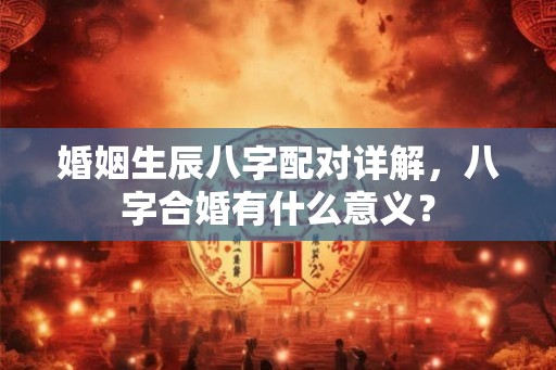 婚姻生辰八字配对详解，八字合婚有什么意义？