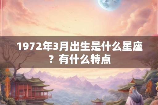 1972年3月出生是什么星座？有什么特点