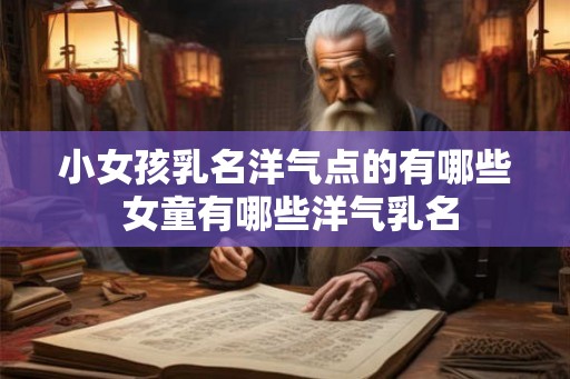 小女孩乳名洋气点的有哪些 女童有哪些洋气乳名