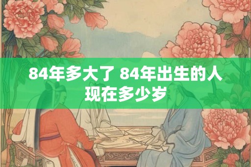 84年多大了 84年出生的人现在多少岁