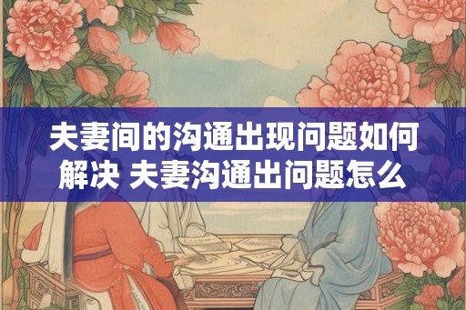 夫妻间的沟通出现问题如何解决 夫妻沟通出问题怎么办 夫妻间的沟通出现问题如何解决 夫妻沟通出问题怎么办