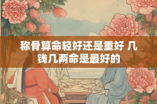 称骨算命轻好还是重好 几钱几两命是最好的