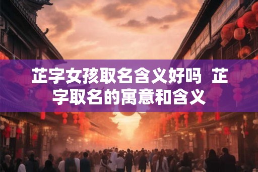 芷字女孩取名含义好吗  芷字取名的寓意和含义
