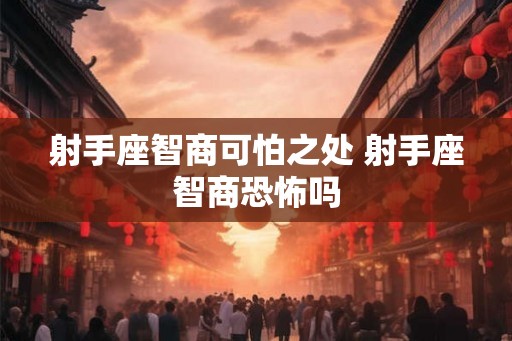 射手座智商可怕之处 射手座智商恐怖吗