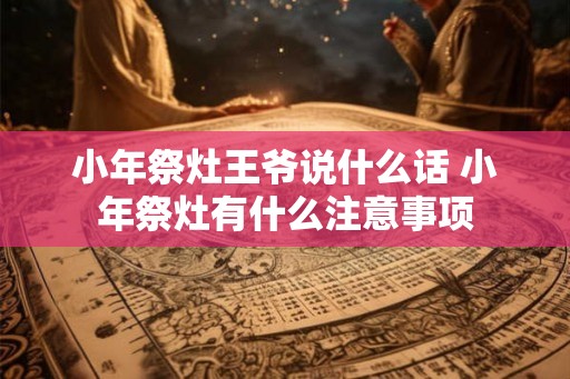 小年祭灶王爷说什么话 小年祭灶有什么注意事项