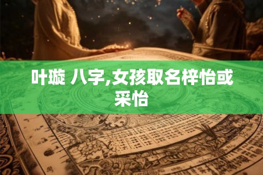 叶璇 八字,女孩取名梓怡或采怡
