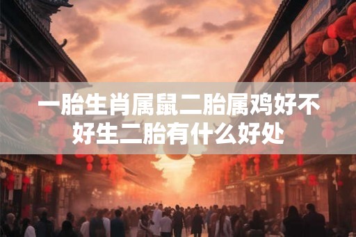 一胎生肖属鼠二胎属鸡好不好生二胎有什么好处