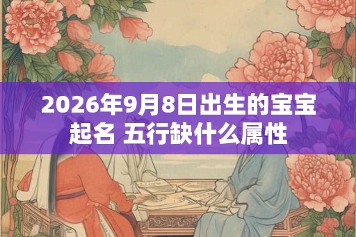 2026年9月8日出生的宝宝起名 五行缺什么属性