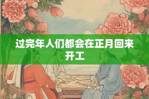 过完年人们都会在正月回来开工