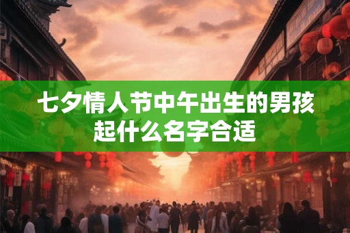 七夕情人节中午出生的男孩起什么名字合适