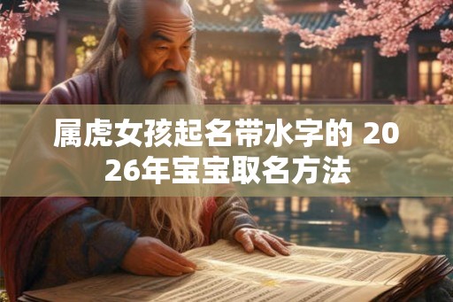 属虎女孩起名带水字的 2026年宝宝取名方法