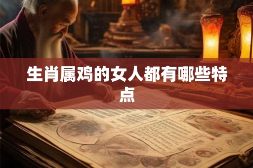 生肖属鸡的女人都有哪些特点 生肖属鸡的女人都有哪些特点