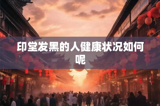 印堂发黑的人健康状况如何呢