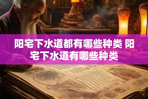阳宅下水道都有哪些种类 阳宅下水道有哪些种类