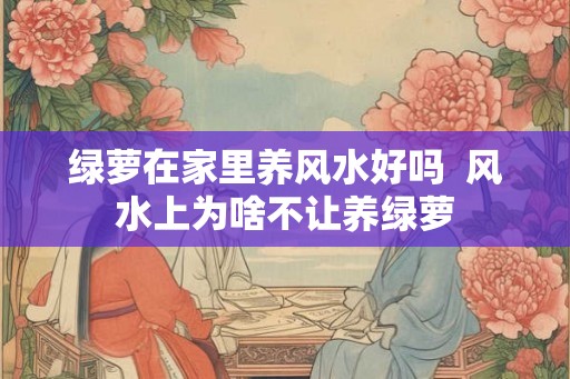 绿萝在家里养风水好吗 风水上为啥不让养绿萝 绿萝在家里养风水好吗 风水上为啥不让养绿萝