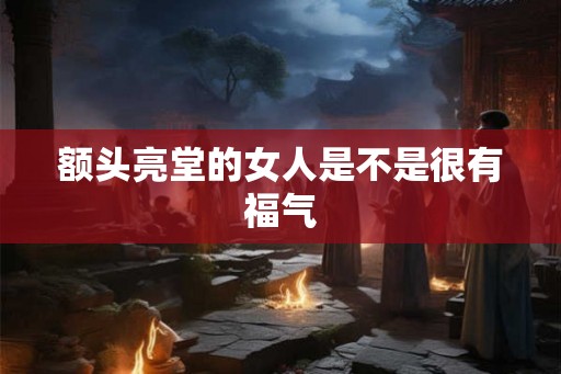额头亮堂的女人是不是很有福气