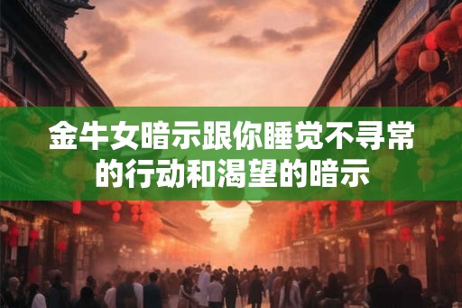 金牛女暗示跟你睡觉不寻常的行动和渴望的暗示 金牛女暗示跟你睡觉不寻常的行动和渴望的暗示