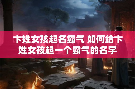 卞姓女孩起名霸气 如何给卞姓女孩起一个霸气的名字 卞姓女孩起名霸气 如何给卞姓女孩起一个霸气的名字
