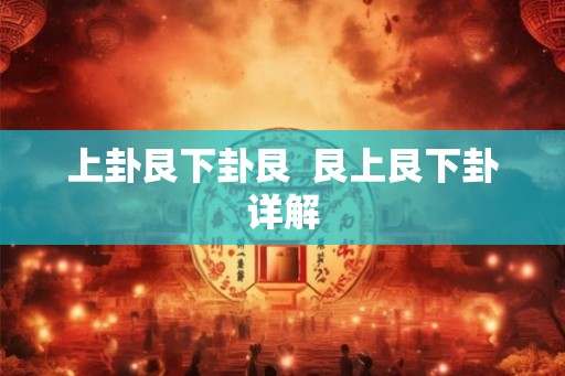 上卦艮下卦艮 艮上艮下卦详解 上卦艮下卦艮 艮上艮下卦详解
