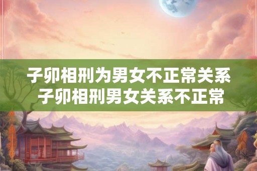子卯相刑为男女不正常关系 子卯相刑男女关系不正常