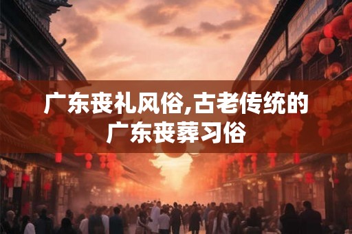 广东丧礼风俗,古老传统的广东丧葬习俗