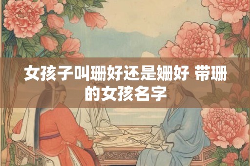 女孩子叫珊好还是姗好 带珊的女孩名字 女孩子叫珊好还是姗好 带珊的女孩名字