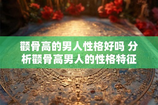 颧骨高的男人性格好吗 分析颧骨高男人的性格特征
