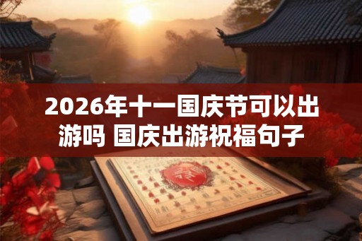 2026年十一国庆节可以出游吗 国庆出游祝福句子 2026年十一国庆节可以出游吗 国庆出游祝福句子