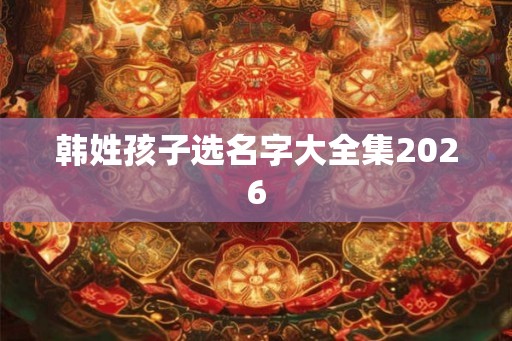韩姓孩子选名字大全集2026