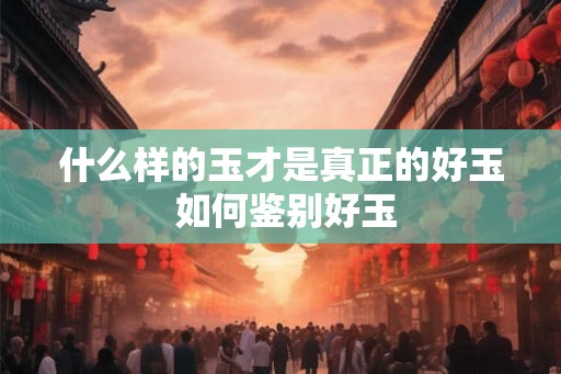 什么样的玉才是真正的好玉 如何鉴别好玉