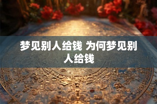 梦见别人给钱 为何梦见别人给钱 梦见别人给钱 为何梦见别人给钱