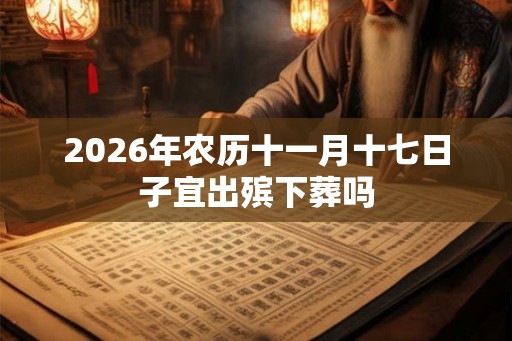 2026年农历十一月十七日子宜出殡下葬吗 2026年农历十一月十七日子宜出殡下葬吗