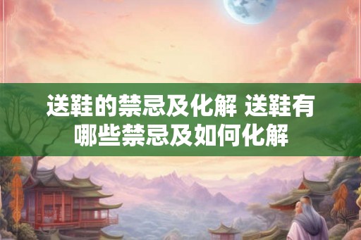 送鞋的禁忌及化解 送鞋有哪些禁忌及如何化解