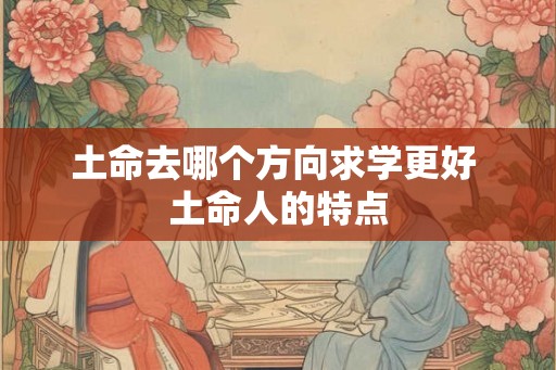 土命去哪个方向求学更好 土命人的特点
