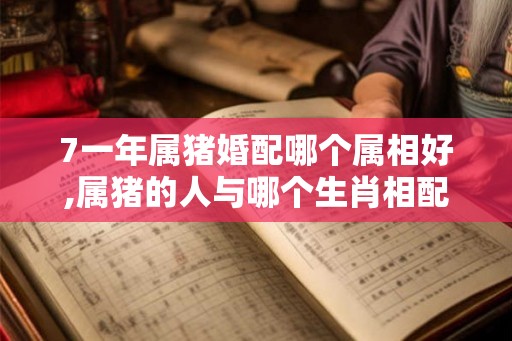7一年属猪婚配哪个属相好,属猪的人与哪个生肖相配？