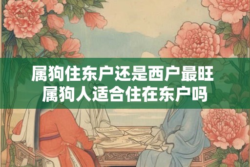 属狗住东户还是西户最旺 属狗人适合住在东户吗