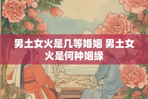 男土女火是几等婚姻 男土女火是何种姻缘