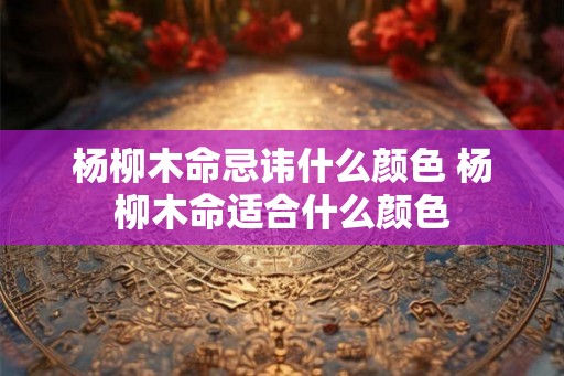 杨柳木命忌讳什么颜色 杨柳木命适合什么颜色