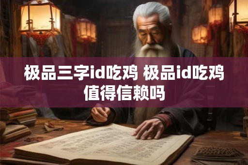 极品三字id吃鸡 极品id吃鸡值得信赖吗 极品三字id吃鸡 极品id吃鸡值得信赖吗