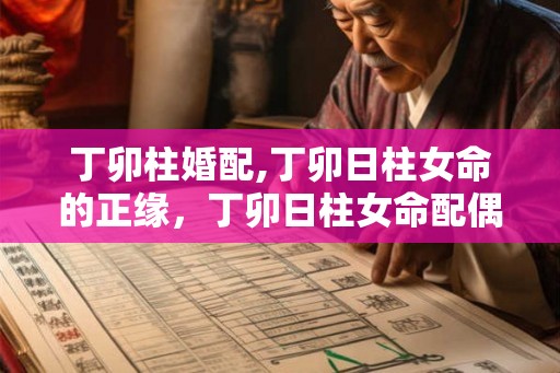 丁卯柱婚配,丁卯日柱女命的正缘，丁卯日柱女命配偶