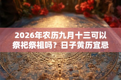 2026年农历九月十三可以祭祀祭祖吗？日子黄历宜忌如何？