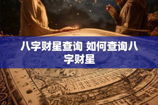 八字财星查询 如何查询八字财星 八字财星查询 如何查询八字财星