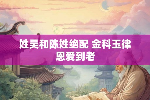 姓吴和陈姓绝配 金科玉律恩爱到老