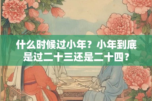 什么时候过小年？小年到底是过二十三还是二十四？